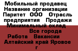 Мобильный продавец › Название организации ­ Паритет, ООО › Отрасль предприятия ­ Продажи › Минимальный оклад ­ 18 000 - Все города Работа » Вакансии   . Алтайский край,Яровое г.